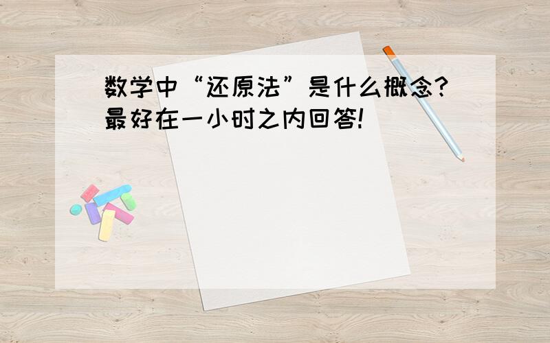 数学中“还原法”是什么概念?最好在一小时之内回答!