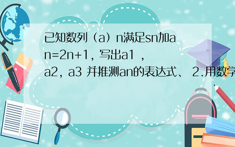 已知数列（a）n满足sn加an=2n+1, 写出a1 ,a2, a3 并推测an的表达式、 2.用数学归纳法证明结论