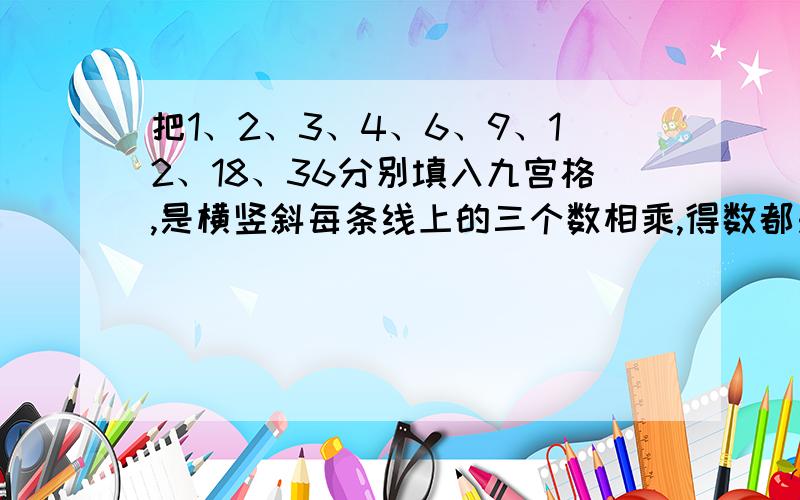 把1、2、3、4、6、9、12、18、36分别填入九宫格,是横竖斜每条线上的三个数相乘,得数都是216.