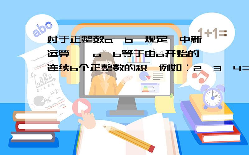 对于正整数a,b,规定一中新运算*,a*b等于由a开始的连续b个正整数的积,例如：2*3*4＝24,*2＝5×6＝30,则6*（1*2）的值等于