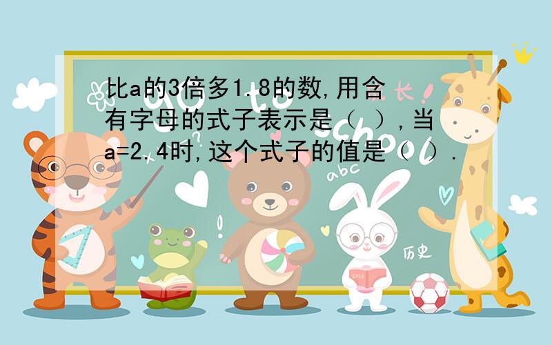 比a的3倍多1.8的数,用含有字母的式子表示是（ ）,当a=2.4时,这个式子的值是（ ）.