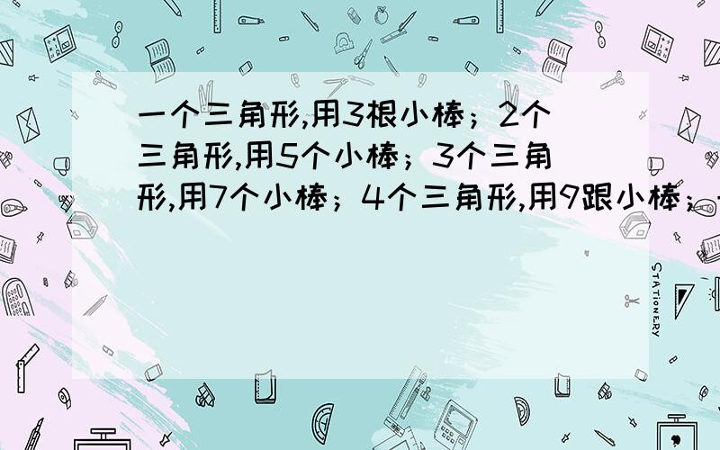 一个三角形,用3根小棒；2个三角形,用5个小棒；3个三角形,用7个小棒；4个三角形,用9跟小棒；一、你发现了什么规律?用含有字母的式子表示出来.二、如果摆50个三角形,需要多少根小棒?摆75个