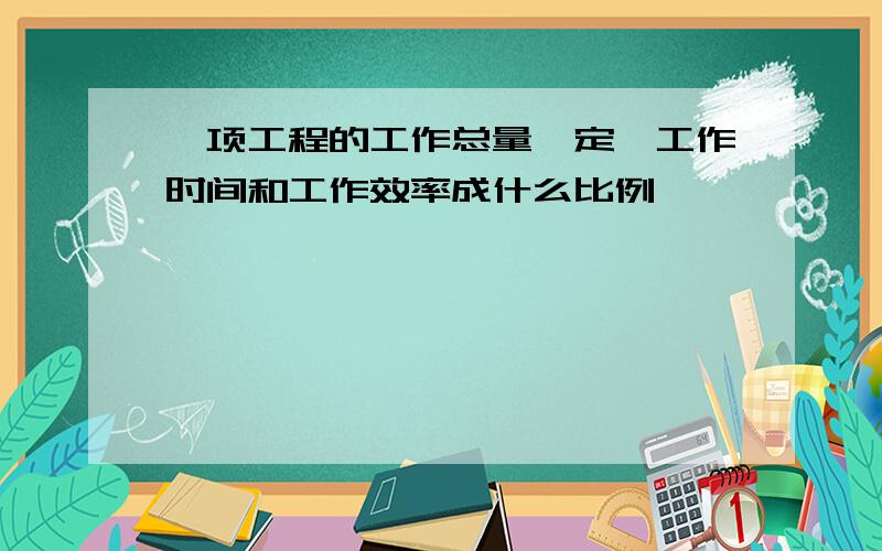 一项工程的工作总量一定,工作时间和工作效率成什么比例