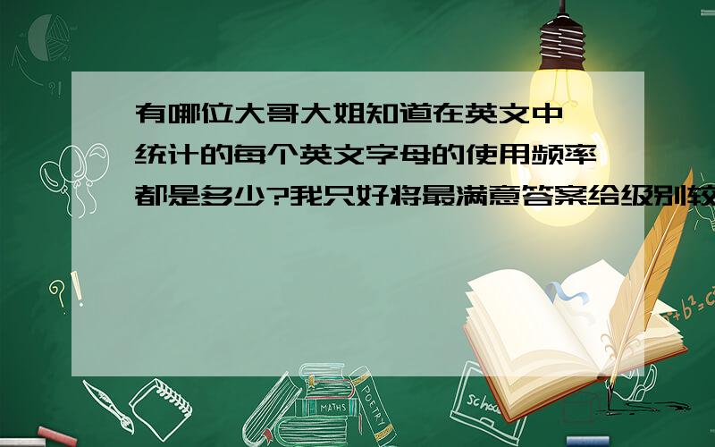 有哪位大哥大姐知道在英文中,统计的每个英文字母的使用频率都是多少?我只好将最满意答案给级别较小的一楼同志了，希望二楼同志不要介意。当然一定要感谢你！