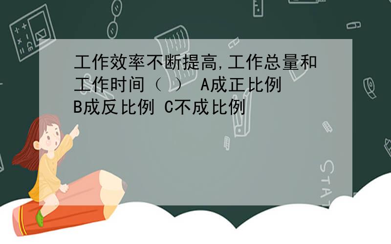 工作效率不断提高,工作总量和工作时间（ ） A成正比例 B成反比例 C不成比例