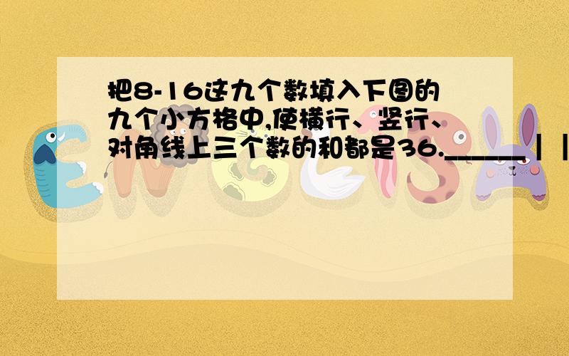 把8-16这九个数填入下图的九个小方格中,使横行、竖行、对角线上三个数的和都是36.______｜｜｜｜______ ｜｜｜｜______｜｜｜｜______( ）（ ）（ ）( ）（ ）（ ）( ）（ ）（ ）