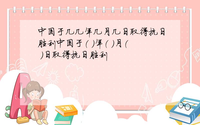 中国于几几年几月几日取得抗日胜利中国于（ ）年（ ）月（ ）日取得抗日胜利