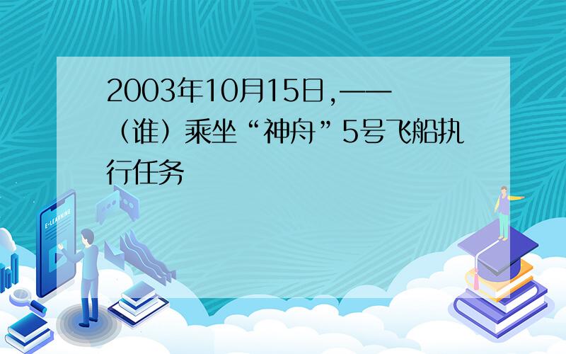 2003年10月15日,——（谁）乘坐“神舟”5号飞船执行任务