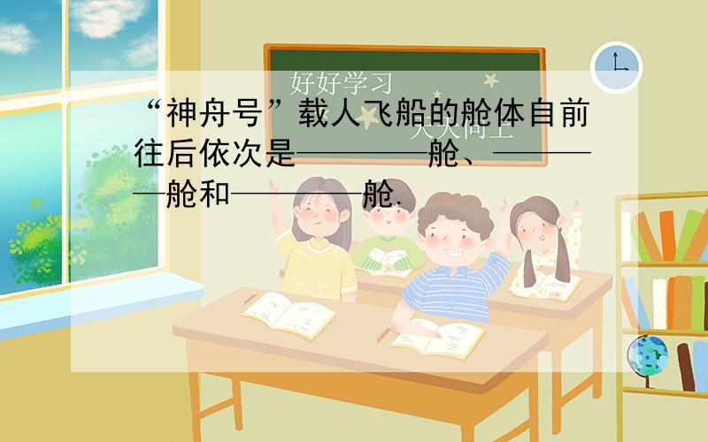 “神舟号”载人飞船的舱体自前往后依次是————舱、————舱和————舱.