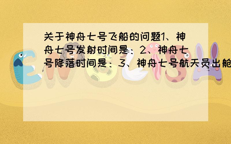 关于神舟七号飞船的问题1、神舟七号发射时间是：2、神舟七号降落时间是：3、神舟七号航天员出舱时间是：4、神舟七号航天员回舱时间是：5、神舟七号出舱有什么意义：最好回答出日期