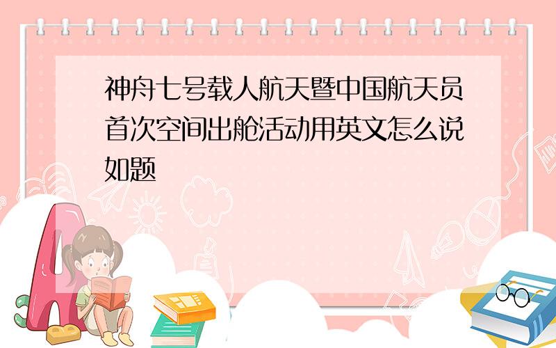 神舟七号载人航天暨中国航天员首次空间出舱活动用英文怎么说如题