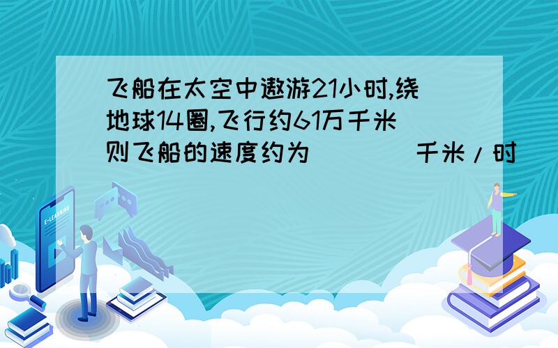 飞船在太空中遨游21小时,绕地球14圈,飞行约61万千米则飞船的速度约为____千米/时