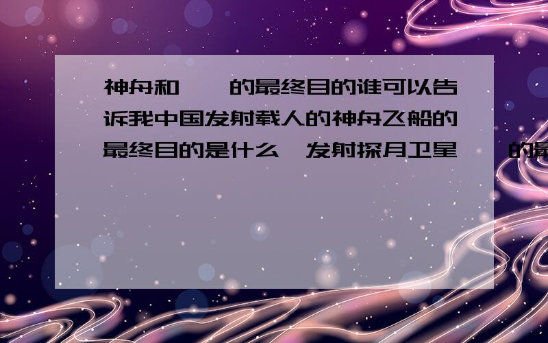 神舟和嫦娥的最终目的谁可以告诉我中国发射载人的神舟飞船的最终目的是什么,发射探月卫星嫦娥的最终目的又是什么呢,我怕自己会混