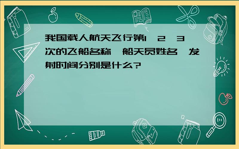 我国载人航天飞行第1、2、3次的飞船名称,船天员姓名,发射时间分别是什么?