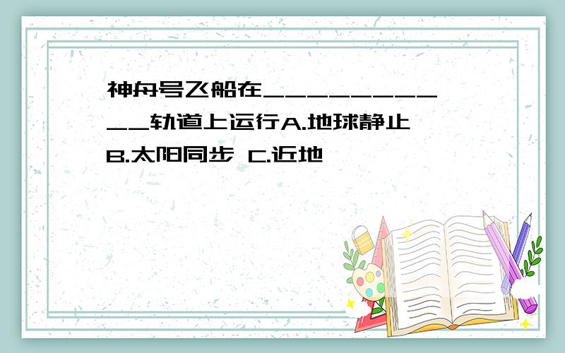 神舟号飞船在__________轨道上运行A.地球静止 B.太阳同步 C.近地