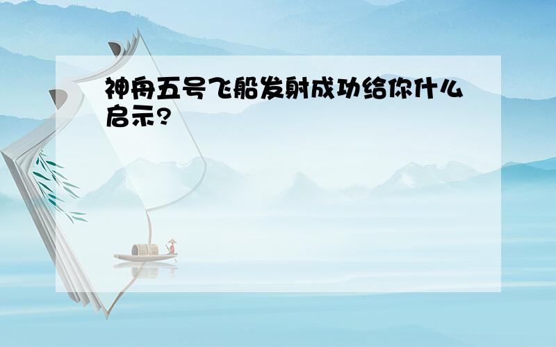 神舟五号飞船发射成功给你什么启示?