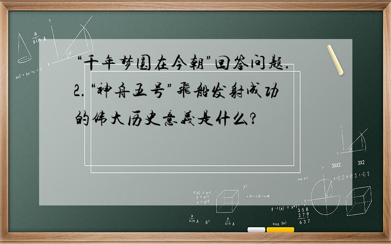 “千年梦圆在今朝”回答问题.2.“神舟五号”飞船发射成功的伟大历史意义是什么?