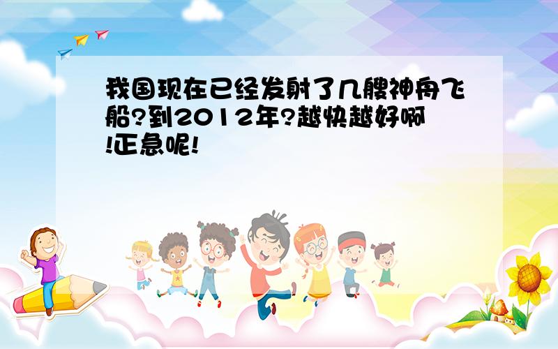 我国现在已经发射了几艘神舟飞船?到2012年?越快越好啊!正急呢!