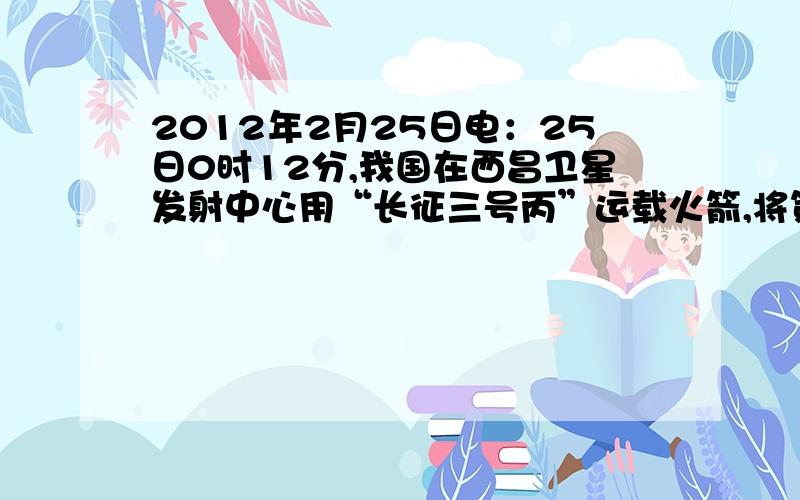 2012年2月25日电：25日0时12分,我国在西昌卫星发射中心用“长征三号丙”运载火箭,将第十一颗北斗导航卫星成功送入太空预定转移轨道.第十一颗北斗导航卫星是一颗倾斜的地球同步轨道卫星.