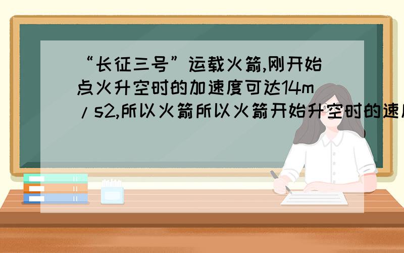 “长征三号”运载火箭,刚开始点火升空时的加速度可达14m/s2,所以火箭所以火箭开始升空时的速度就很大,这一说法对吗?为什么?