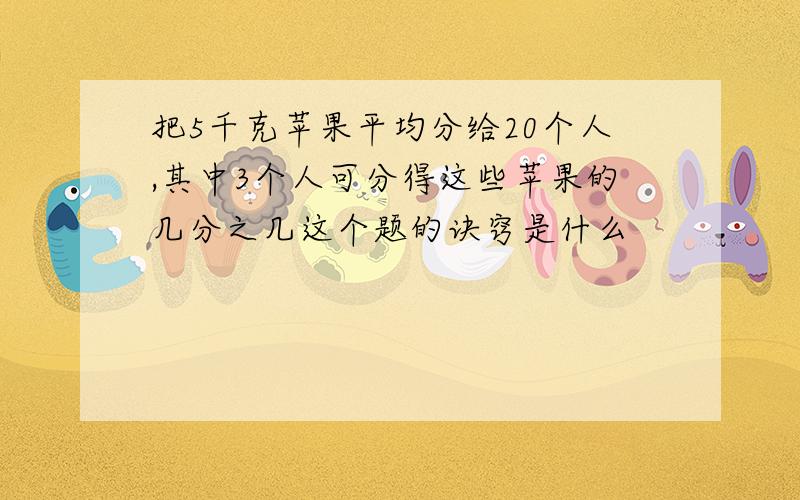 把5千克苹果平均分给20个人,其中3个人可分得这些苹果的几分之几这个题的诀窍是什么