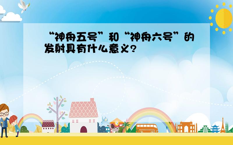 “神舟五号”和“神舟六号”的发射具有什么意义?