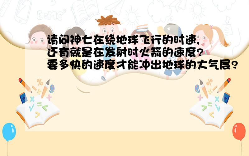 请问神七在绕地球飞行的时速,还有就是在发射时火箭的速度?要多快的速度才能冲出地球的大气层?