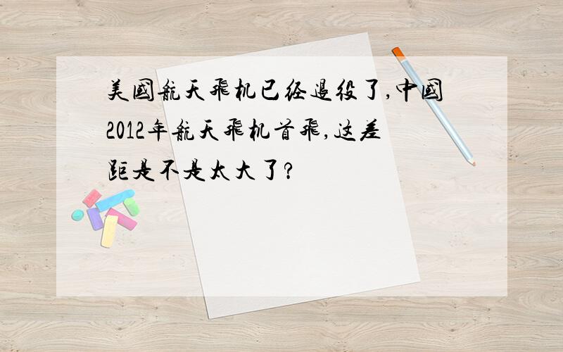 美国航天飞机已经退役了,中国2012年航天飞机首飞,这差距是不是太大了?