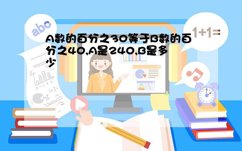 A数的百分之30等于B数的百分之40,A是240,B是多少