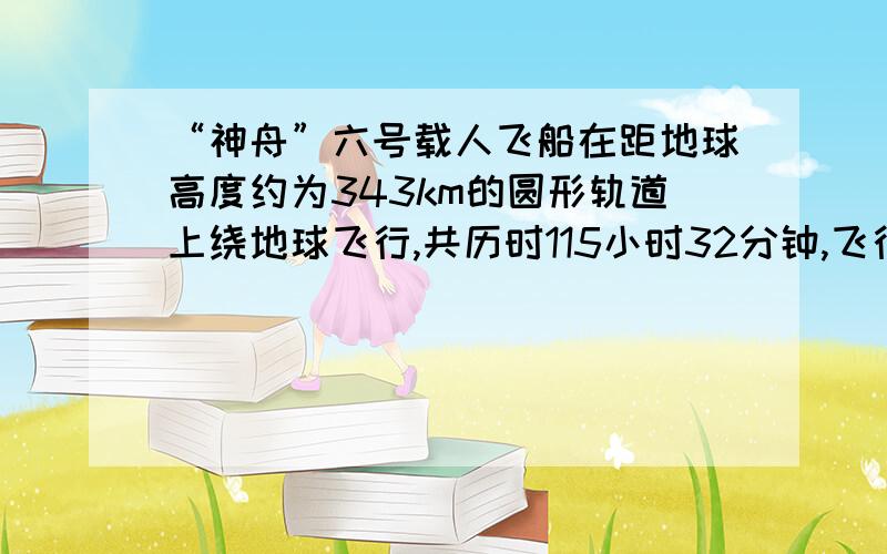 “神舟”六号载人飞船在距地球高度约为343km的圆形轨道上绕地球飞行,共历时115小时32分钟,飞行3.25×10的7次方km,绕地球飞行一周需要90分钟.在圆满完成各项飞行试验后,其返回舱成功降落在内