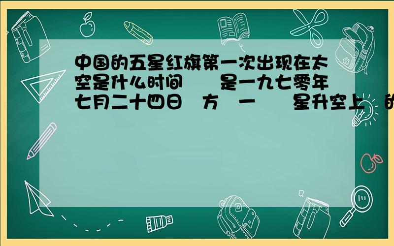 中国的五星红旗第一次出现在太空是什么时间應該是一九七零年七月二十四日東方紅一號衛星升空上繪的國旗在太空遊弋