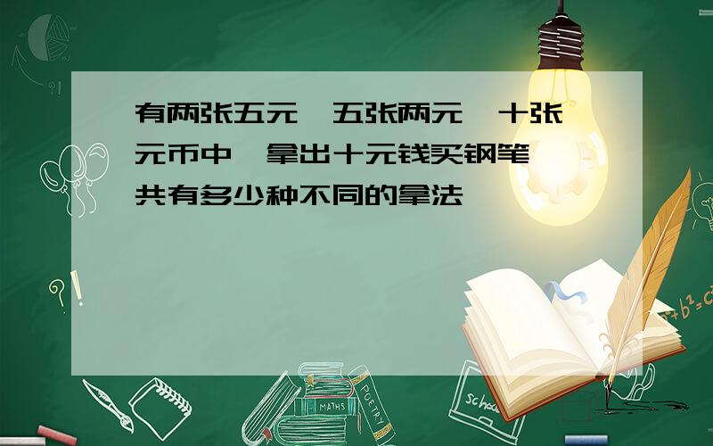 有两张五元,五张两元,十张一元币中,拿出十元钱买钢笔,一共有多少种不同的拿法