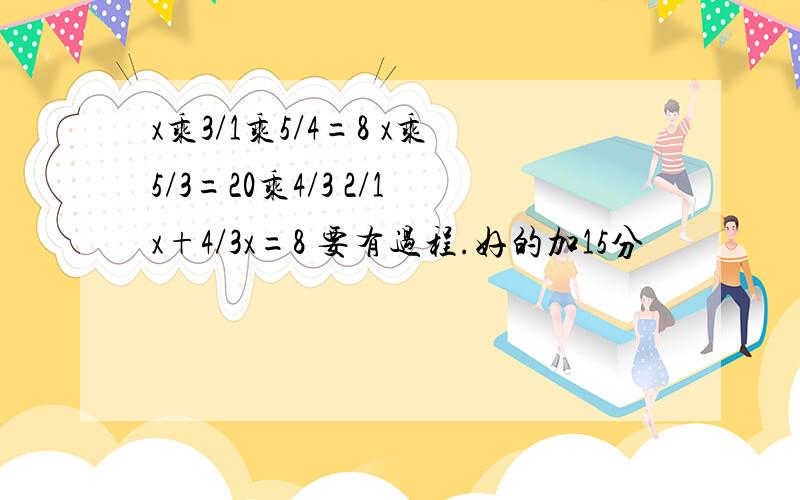 x乘3/1乘5/4=8 x乘5/3=20乘4/3 2/1x+4/3x=8 要有过程.好的加15分