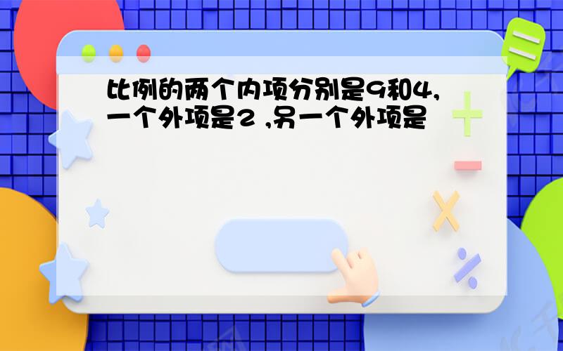 比例的两个内项分别是9和4,一个外项是2 ,另一个外项是