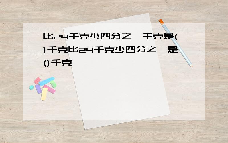 比24千克少四分之一千克是()千克比24千克少四分之一是()千克