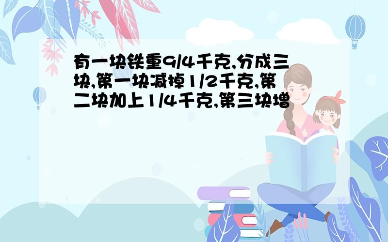 有一块铁重9/4千克,分成三块,第一块减掉1/2千克,第二块加上1/4千克,第三块增