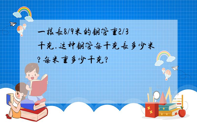 一根长8/9米的钢管重2/3千克.这种钢管每千克长多少米?每米重多少千克?