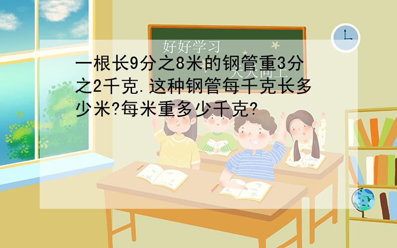 一根长9分之8米的钢管重3分之2千克.这种钢管每千克长多少米?每米重多少千克?