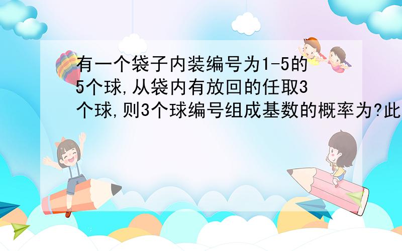 有一个袋子内装编号为1-5的5个球,从袋内有放回的任取3个球,则3个球编号组成基数的概率为?此题中的基数我写错了应该是这个齐数！