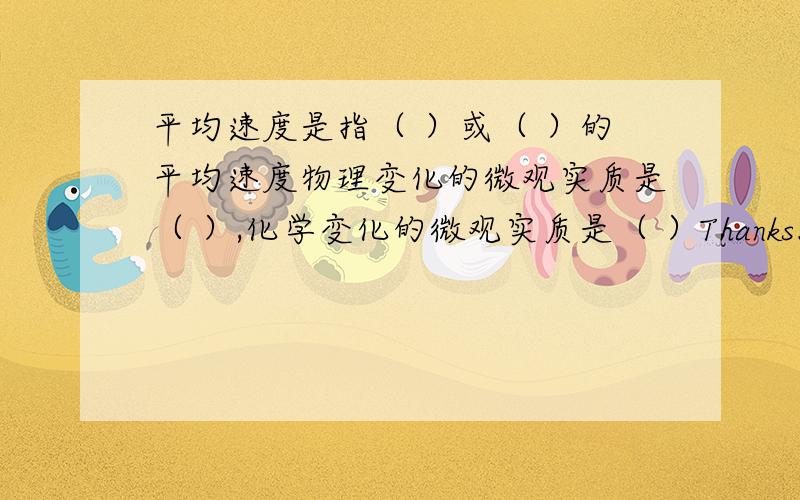 平均速度是指（ ）或（ ）的平均速度物理变化的微观实质是（ ）,化学变化的微观实质是（ ）Thanks.