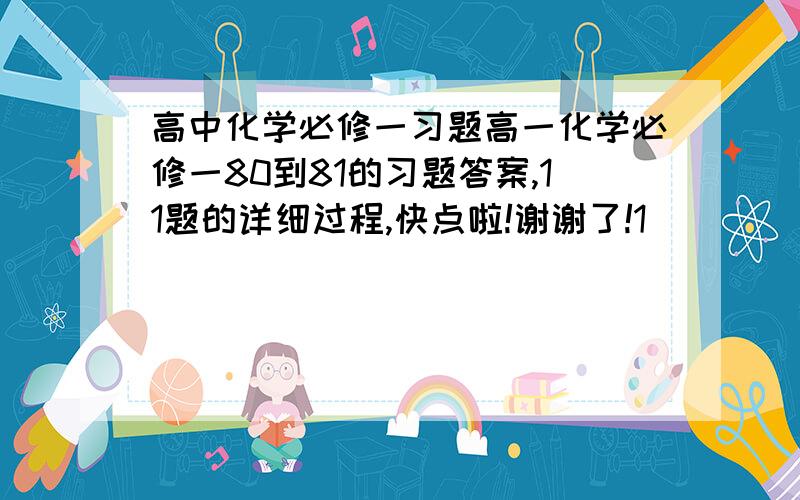 高中化学必修一习题高一化学必修一80到81的习题答案,11题的详细过程,快点啦!谢谢了!1