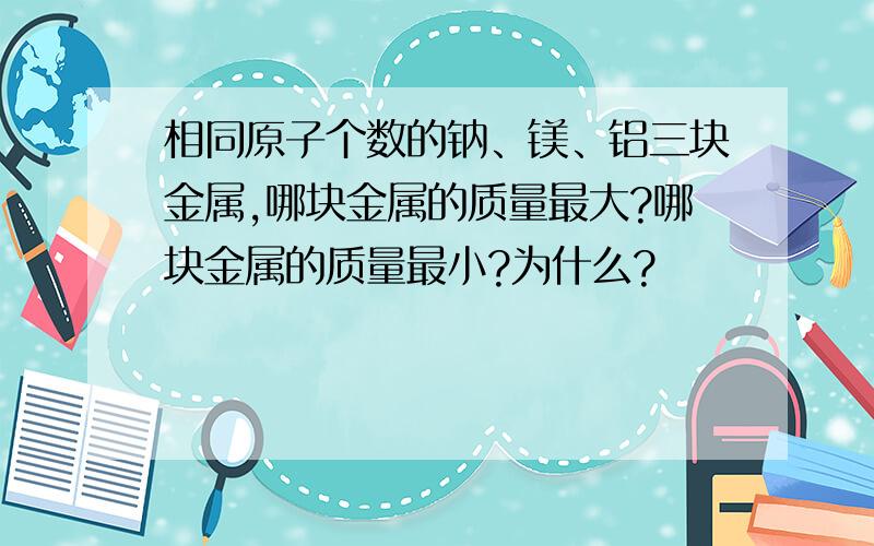 相同原子个数的钠、镁、铝三块金属,哪块金属的质量最大?哪块金属的质量最小?为什么?