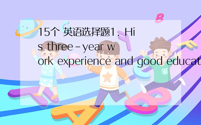 15个 英语选择题1. His three-year work experience and good education background make him___ for the job. a) skilled b) expert c) eligible d) adept 2. According to the law of the country, those who drive when they are drunk will be heavily ___. a