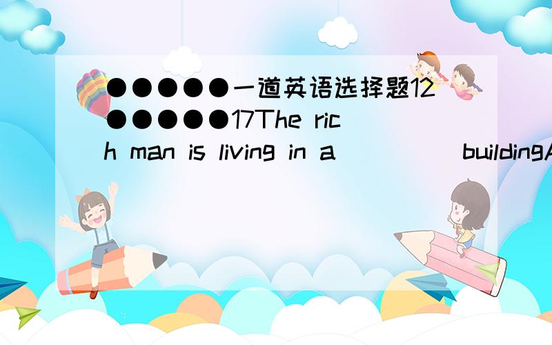 ●●●●●一道英语选择题12●●●●●17The rich man is living in a_____buildingA.two-story B.two stories C.two story D.two-stories