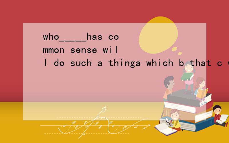 who_____has common sense will do such a thinga which b that c whom、 d that