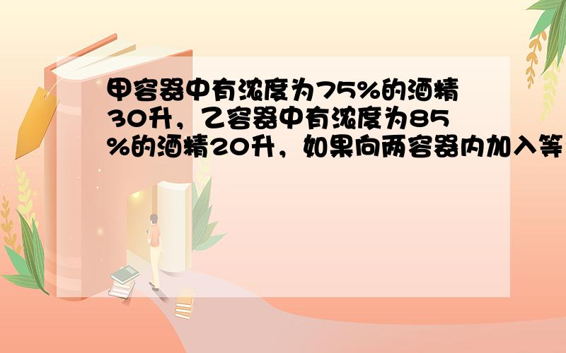 甲容器中有浓度为75%的酒精30升，乙容器中有浓度为85%的酒精20升，如果向两容器内加入等量的水，使他们的浓度相等，那么应该加多少升水我加100 要我听的懂的