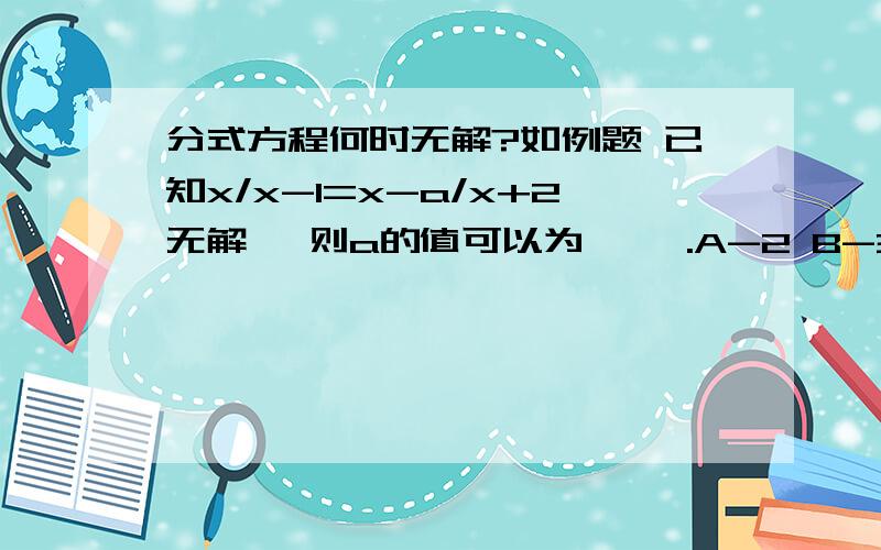 分式方程何时无解?如例题 已知x/x-1=x-a/x+2无解 ,则a的值可以为【 】.A-2 B-3 C1 D-2,-3