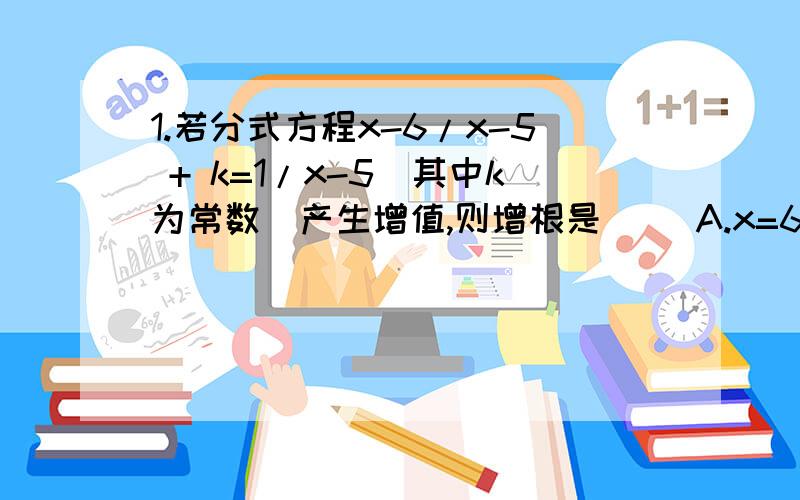 1.若分式方程x-6/x-5 + k=1/x-5（其中k为常数）产生增值,则增根是（ ）A.x=6 B.x=5 C.x=k D.无法确定2.解关于x的方程x-3/x-1=m/x-1产生增根,则常数m的值等于（ ）A.-2 B.-1 C.1 D.2 3.要把分式方程2/2x-4=3/2x化