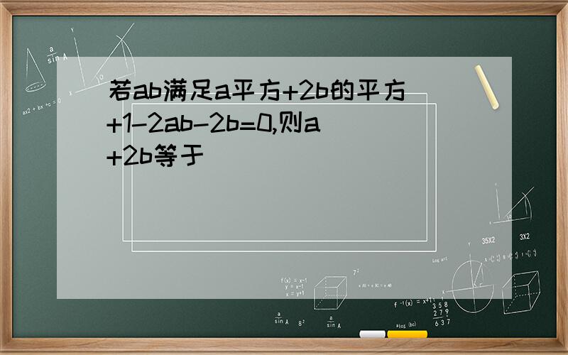 若ab满足a平方+2b的平方+1-2ab-2b=0,则a+2b等于