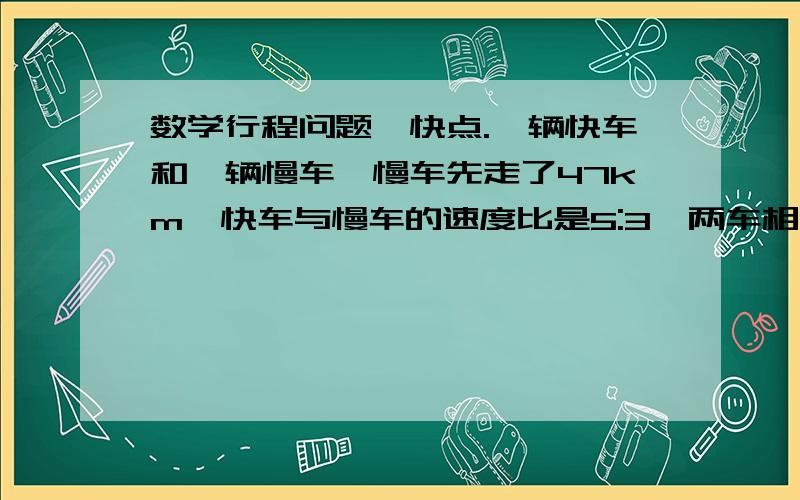 数学行程问题,快点.一辆快车和一辆慢车,慢车先走了47km,快车与慢车的速度比是5:3,两车相遇后,快车离B城比慢车离A城多39km,求ab两地距离